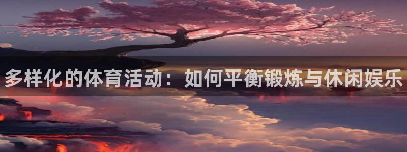注册JJB竞技宝官方正版app：多样化的体育活动：如