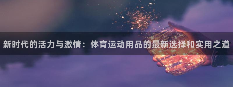  竞技宝咋了：新时代的活力与激情：体育运动用品的最新选择和实用