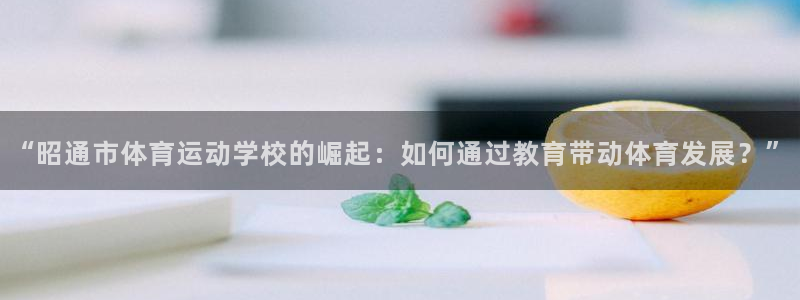 竞技宝线路检测：“昭通市体育运动学校的崛起：如何通过教育带动